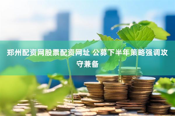 郑州配资网股票配资网址 公募下半年策略强调攻守兼备