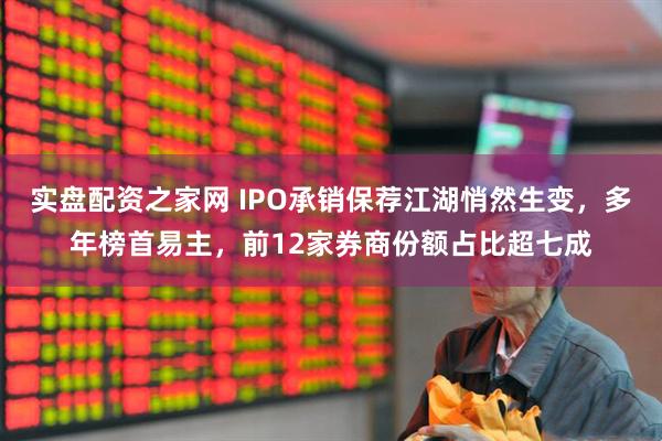 实盘配资之家网 IPO承销保荐江湖悄然生变，多年榜首易主，前12家券商份额占比超七成