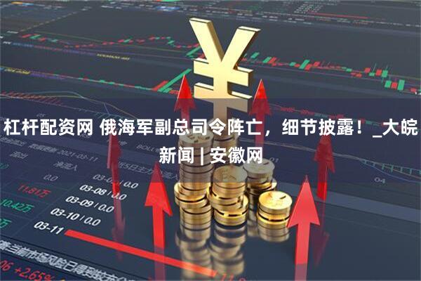 杠杆配资网 俄海军副总司令阵亡，细节披露！_大皖新闻 | 安徽网
