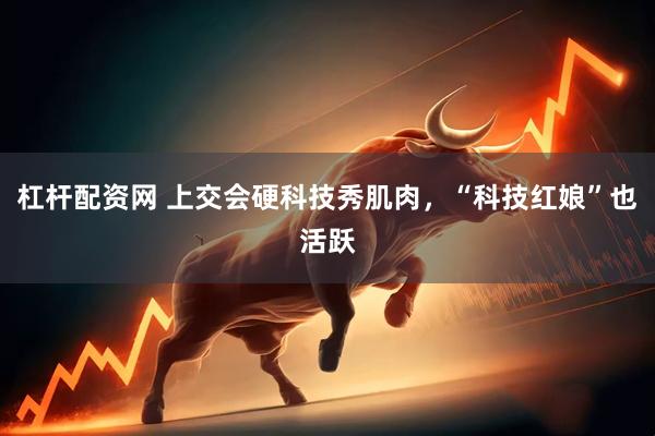 杠杆配资网 上交会硬科技秀肌肉，“科技红娘”也活跃