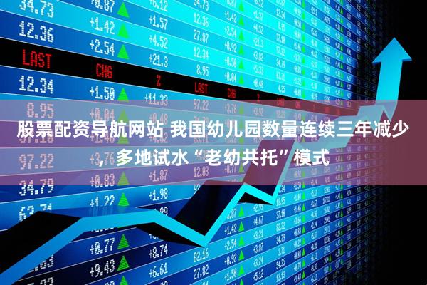 股票配资导航网站 我国幼儿园数量连续三年减少，多地试水“老幼共托”模式