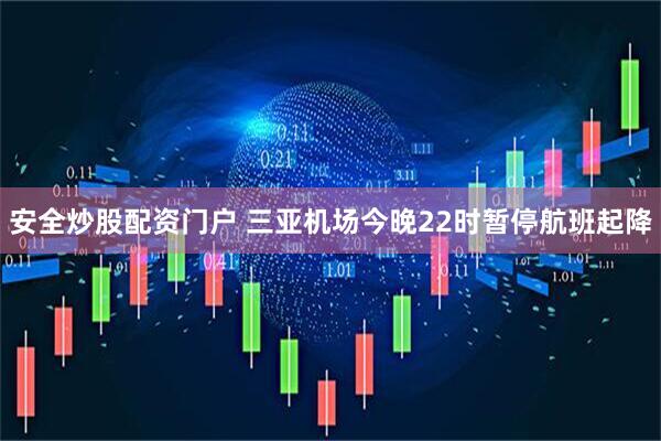 安全炒股配资门户 三亚机场今晚22时暂停航班起降