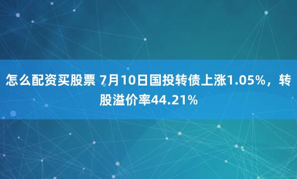 怎么配资买股票 7月10日国投转债上涨1.05%，转股溢价率44.21%