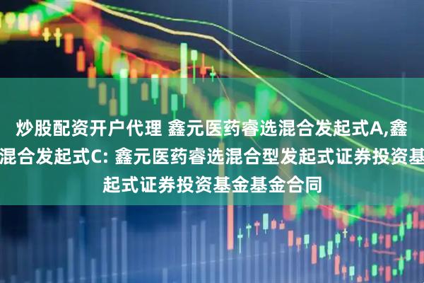 炒股配资开户代理 鑫元医药睿选混合发起式A,鑫元医药睿选混合发起式C: 鑫元医药睿选混合型发起式证券投资基金基金合同