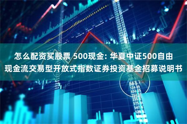 怎么配资买股票 500现金: 华夏中证500自由现金流交易型开放式指数证券投资基金招募说明书