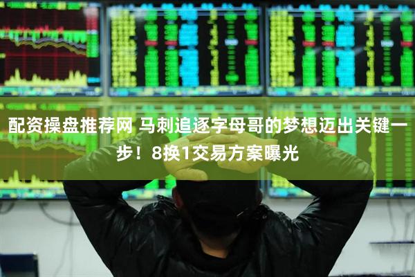 配资操盘推荐网 马刺追逐字母哥的梦想迈出关键一步！8换1交易方案曝光