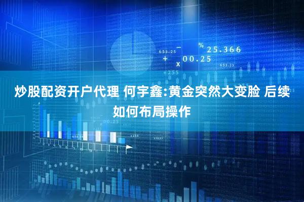 炒股配资开户代理 何宇鑫:黄金突然大变脸 后续如何布局操作