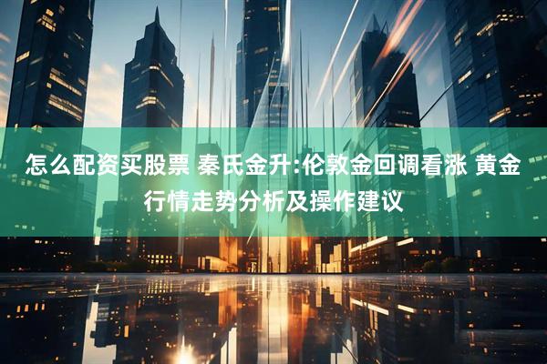 怎么配资买股票 秦氏金升:伦敦金回调看涨 黄金行情走势分析及操作建议