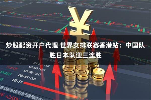 炒股配资开户代理 世界女排联赛香港站：中国队胜日本队迎三连胜