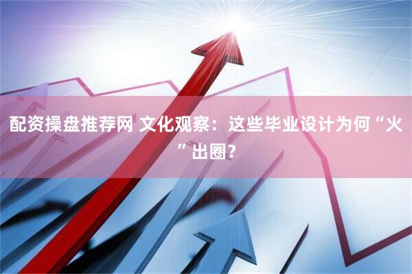 配资操盘推荐网 文化观察：这些毕业设计为何“火”出圈？