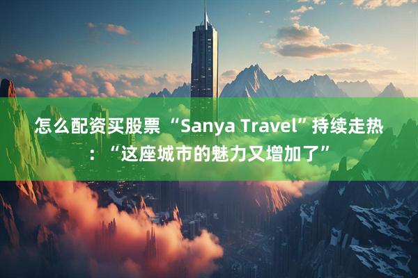怎么配资买股票 “Sanya Travel”持续走热：“这座城市的魅力又增加了”