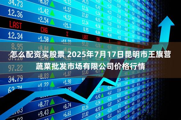 怎么配资买股票 2025年7月17日昆明市王旗营蔬菜批发市场有限公司价格行情