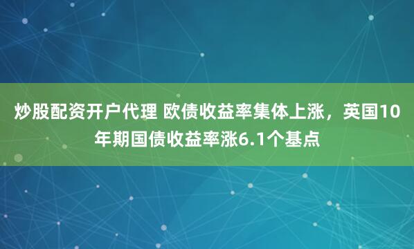 炒股配资开户代理 欧债收益率集体上涨，英国10年期国债收益率涨6.1个基点