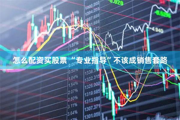 怎么配资买股票 “专业指导”不该成销售套路