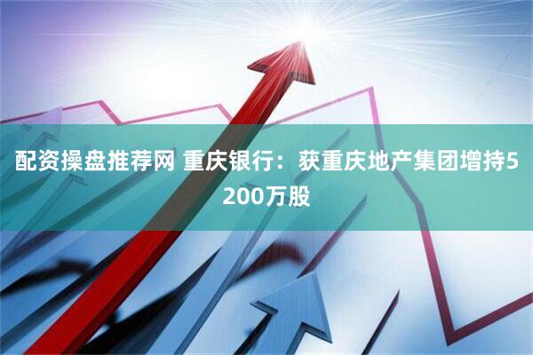 配资操盘推荐网 重庆银行：获重庆地产集团增持5200万股