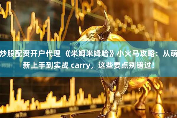炒股配资开户代理 《米姆米姆哈》小火马攻略：从萌新上手到实战 carry，这些要点别错过!