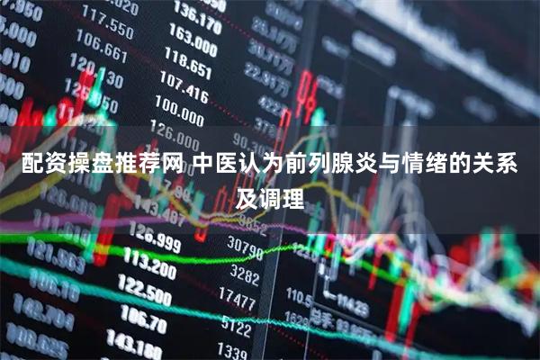 配资操盘推荐网 中医认为前列腺炎与情绪的关系及调理