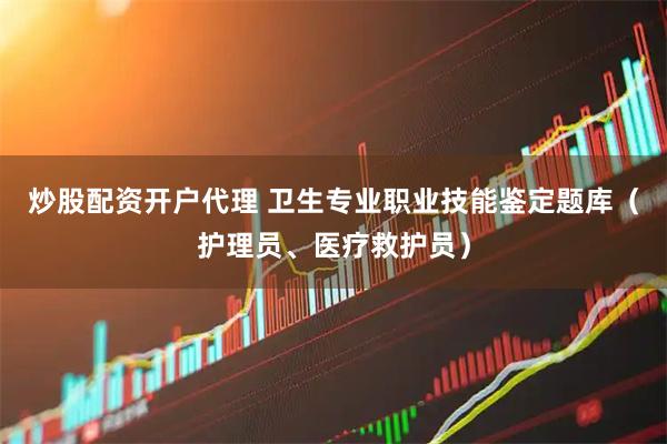 炒股配资开户代理 卫生专业职业技能鉴定题库（护理员、医疗救护员）