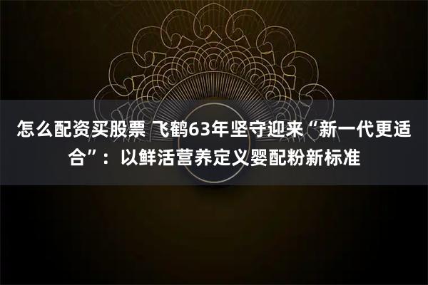 怎么配资买股票 飞鹤63年坚守迎来“新一代更适合”：以鲜活营养定义婴配粉新标准
