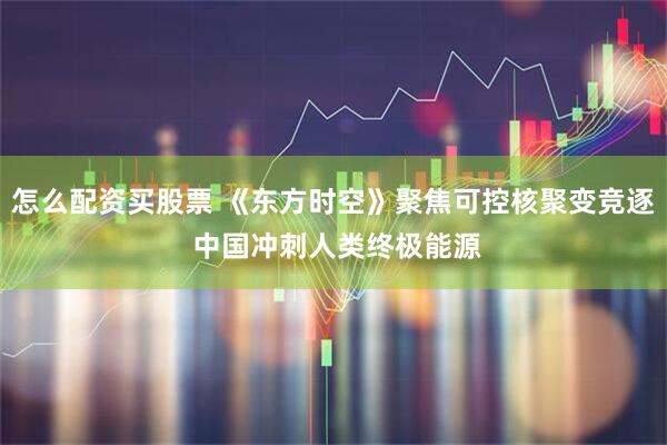 怎么配资买股票 《东方时空》聚焦可控核聚变竞逐 中国冲刺人类终极能源
