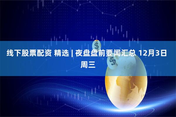 线下股票配资 精选 | 夜盘盘前要闻汇总 12月3日 周三
