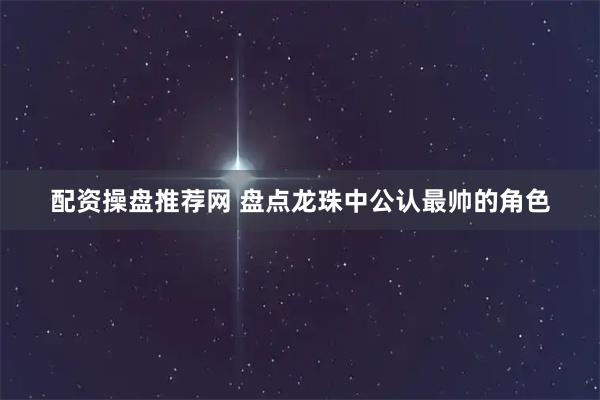 配资操盘推荐网 盘点龙珠中公认最帅的角色