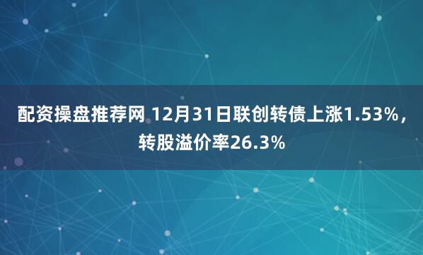 配资操盘推荐网 12月31日联创转债上涨1.53%，转股溢价率26.3%