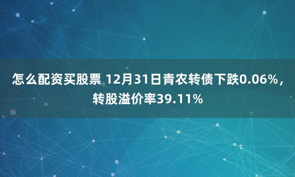 怎么配资买股票 12月31日青农转债下跌0.06%，转股溢价率39.11%